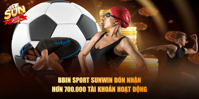 BBIN Sport Sunwin đón nhận hơn 700.000 tài khoản hoạt động